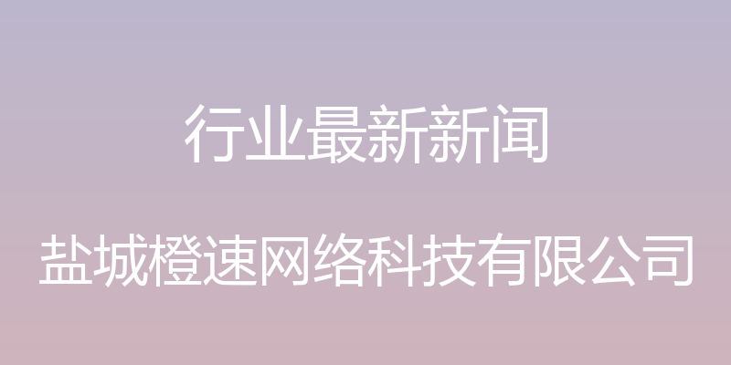 行业最新新闻 - 盐城橙速网络科技有限公司